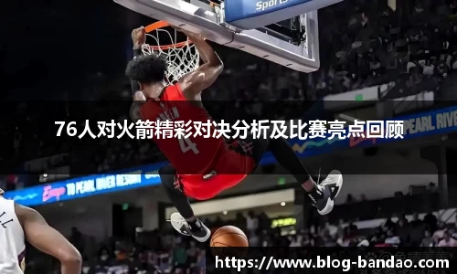 76人对火箭精彩对决分析及比赛亮点回顾