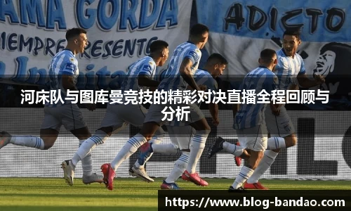 河床队与图库曼竞技的精彩对决直播全程回顾与分析