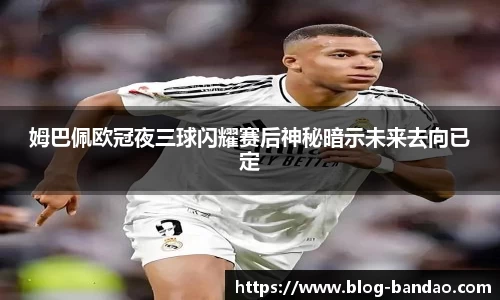 姆巴佩欧冠夜三球闪耀赛后神秘暗示未来去向已定